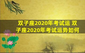 双子座2020年考试运 双子座2020年考试运势如何